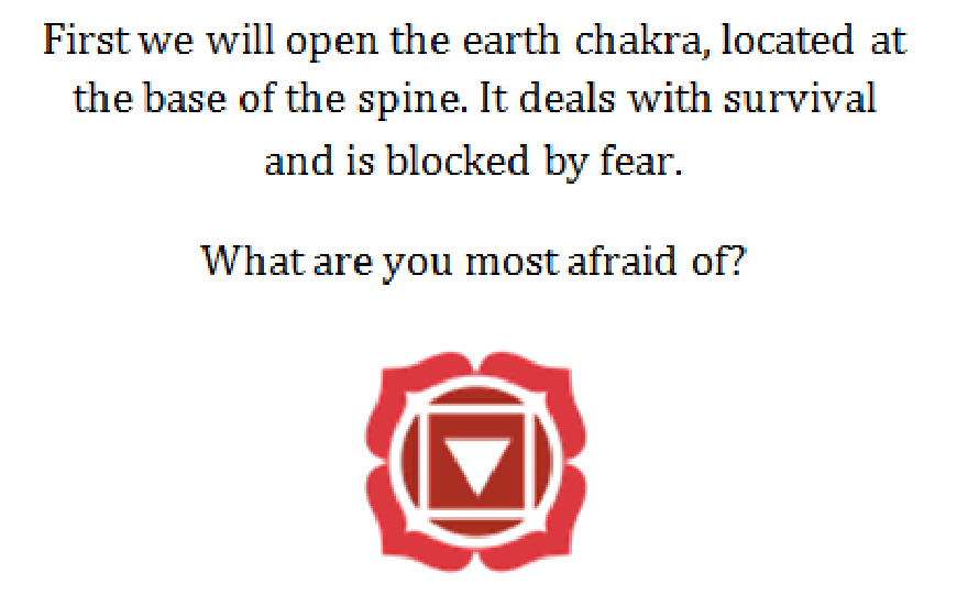 Chakra della Terra: Per prima cosa apriremo il chakra della terra, situato alla base della spina dorsale. Si occupa della sopravvivenza ed è bloccato dalla paura. Di cosa hai più paura?