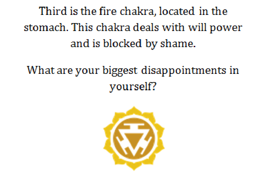 Fire Chakra: Il terzo è il chakra del fuoco, situato nello stomaco. Questo chakra si occupa della forza di volontà ed è bloccato dalla vergogna. Quali sono le tue più grandi delusioni in te stesso?